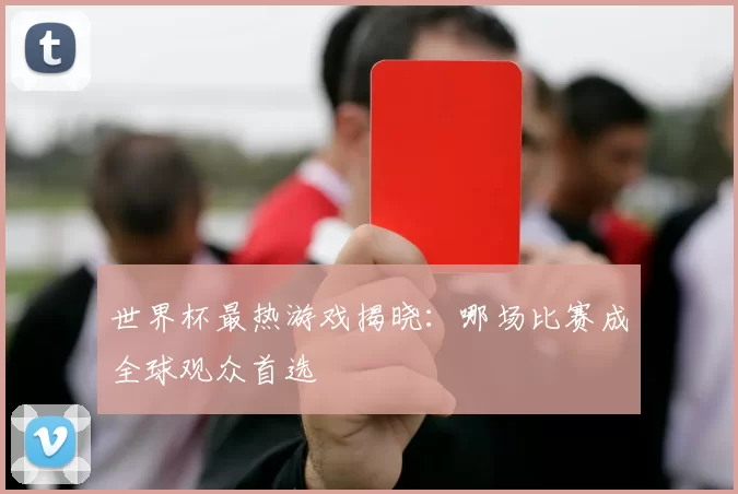 世界杯最热游戏揭晓:哪场比赛成全球观众首选