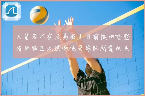 火箭若不在交易截止日前换回哈登将面临巨大遗憾他是球队所需的关键拼图