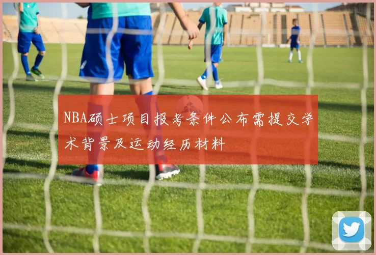 NBA硕士项目报考条件公布需提交学术背景及运动经历材料