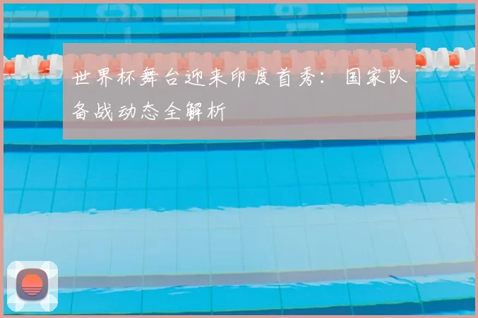 世界杯舞台迎来印度首秀:国家队备战动态全解析