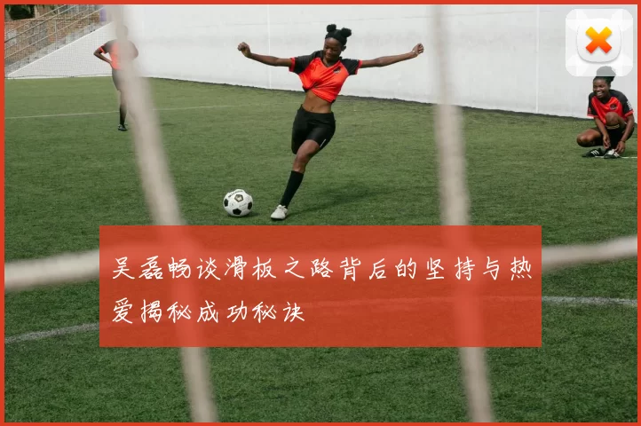 吴磊畅谈滑板之路背后的坚持与热爱揭秘成功秘诀