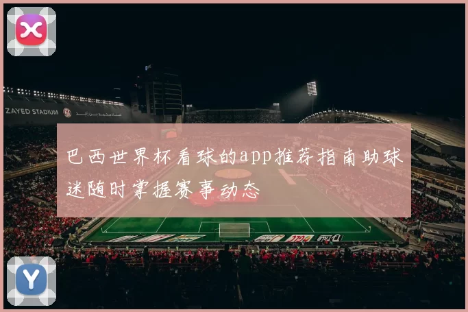巴西世界杯看球的app推荐指南助球迷随时掌握赛事动态