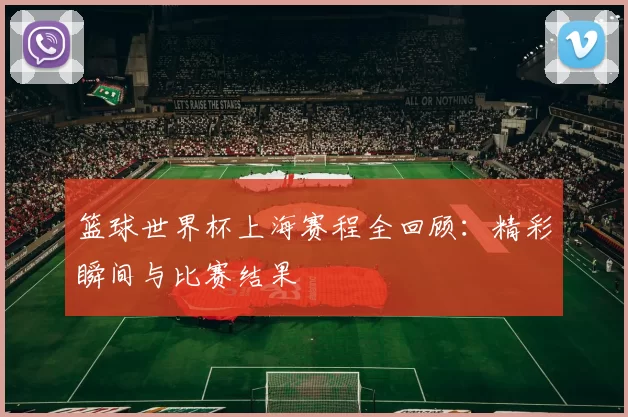 篮球世界杯上海赛程全回顾:精彩瞬间与比赛结果