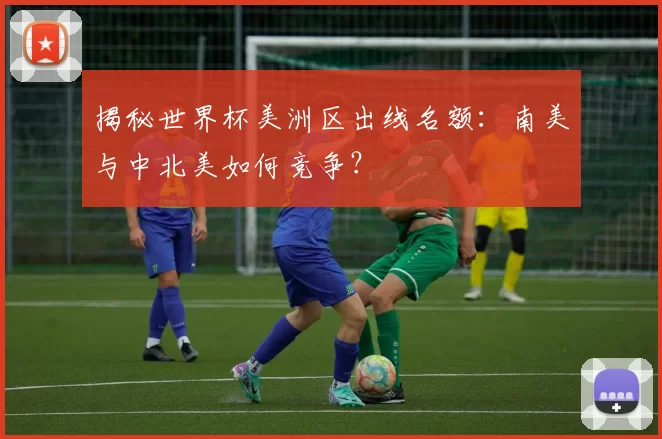 揭秘世界杯美洲区出线名额:南美与中北美如何竞争?