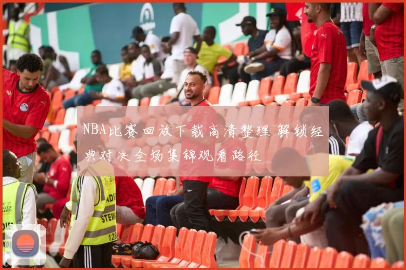 NBA比赛回放下载高清整理 解锁经典对决全场集锦观看路径