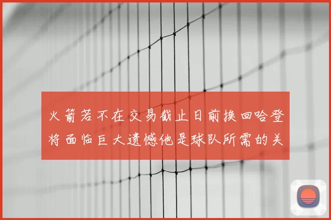 火箭若不在交易截止日前换回哈登将面临巨大遗憾他是球队所需的关键拼图