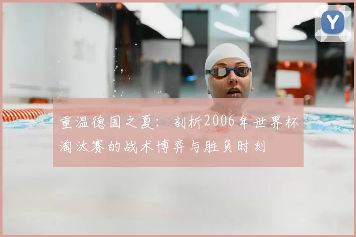 重温德国之夏:剖析2006年世界杯淘汰赛的战术博弈与胜负时刻