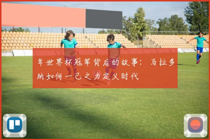 年世界杯冠军背后的故事:马拉多纳如何一己之力定义时代