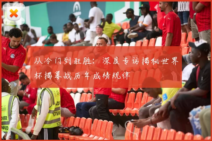 从冷门到狂胜:深度专访揭秘世界杯揭幕战历年成绩规律