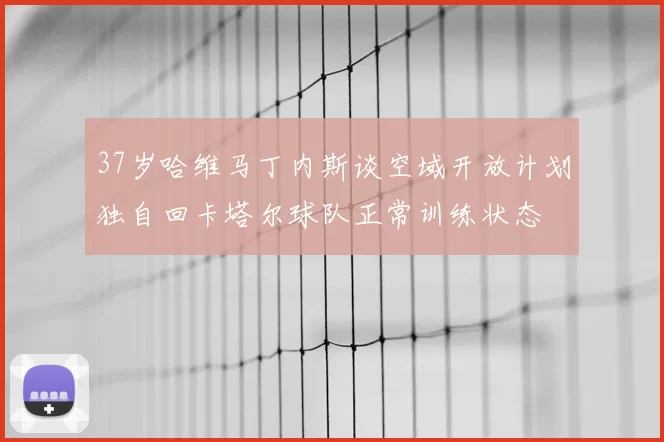37岁哈维马丁内斯谈空域开放计划独自回卡塔尔球队正常训练状态