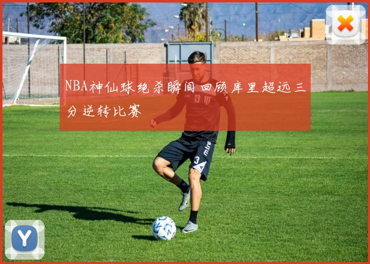 NBA神仙球绝杀瞬间回顾库里超远三分逆转比赛