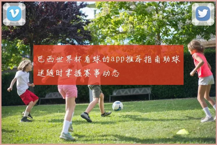 巴西世界杯看球的app推荐指南助球迷随时掌握赛事动态