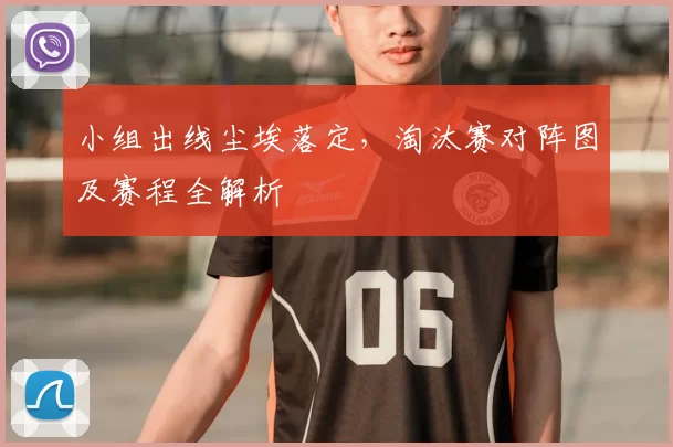 小组出线尘埃落定,淘汰赛对阵图及赛程全解析