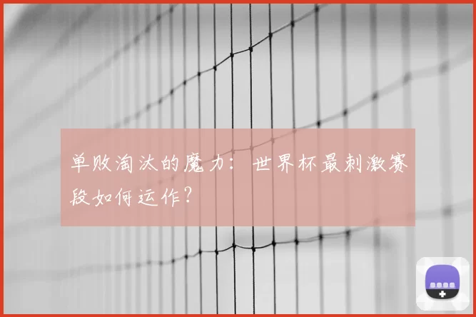 单败淘汰的魔力:世界杯最刺激赛段如何运作?