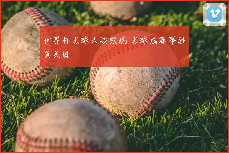 世界杯点球大战频现 点球成赛事胜负关键