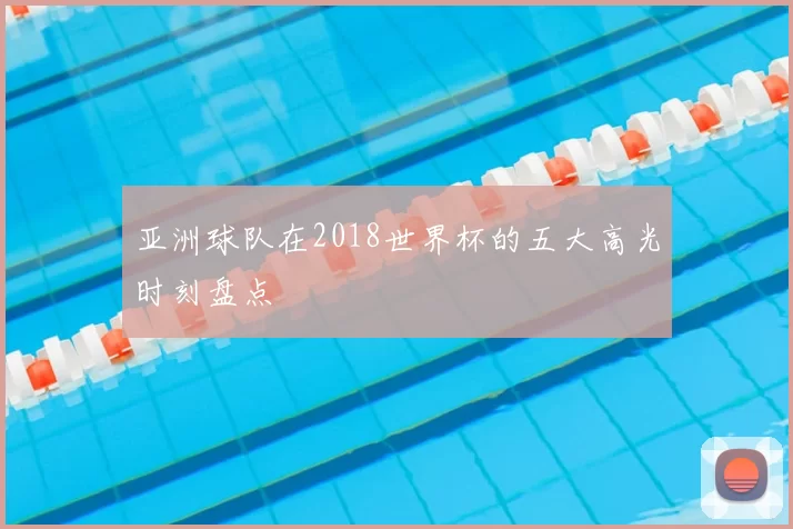 亚洲球队在2018世界杯的五大高光时刻盘点