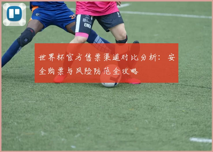 世界杯官方售票渠道对比分析：安全购票与风险防范全攻略