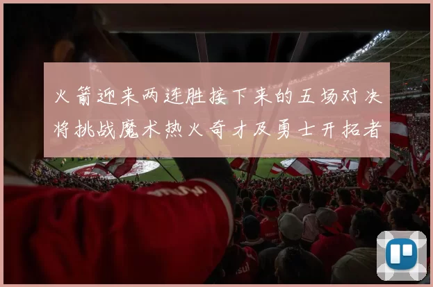 火箭迎来两连胜接下来的五场对决将挑战魔术热火奇才及勇士开拓者
