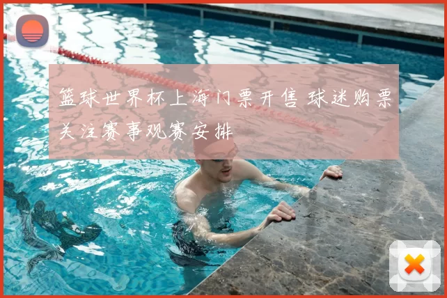 篮球世界杯上海门票开售 球迷购票关注赛事观赛安排
