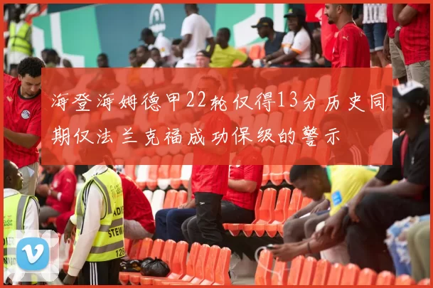 海登海姆德甲22轮仅得13分历史同期仅法兰克福成功保级的警示