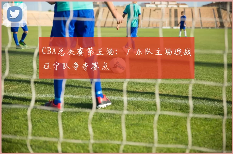 CBA总决赛第五场：广东队主场迎战辽宁队争夺赛点
