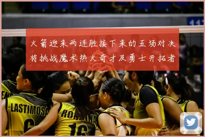 火箭迎来两连胜接下来的五场对决将挑战魔术热火奇才及勇士开拓者