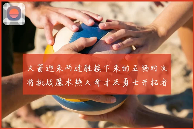 火箭迎来两连胜接下来的五场对决将挑战魔术热火奇才及勇士开拓者