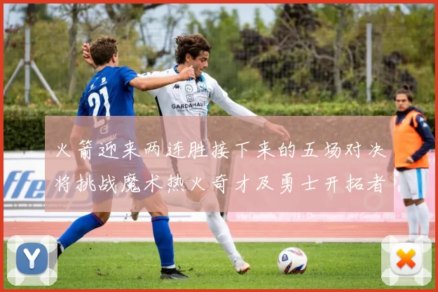 火箭迎来两连胜接下来的五场对决将挑战魔术热火奇才及勇士开拓者