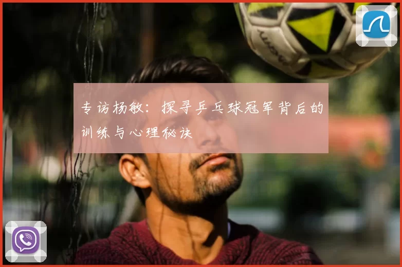 专访杨敏:探寻乒乓球冠军背后的训练与心理秘诀