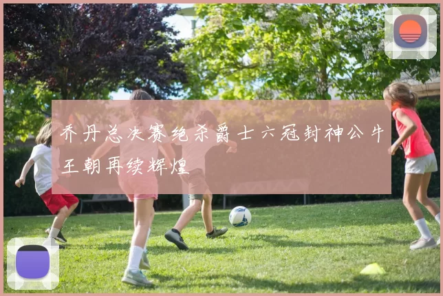 乔丹总决赛绝杀爵士六冠封神公牛王朝再续辉煌
