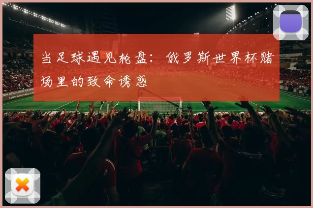 当足球遇见轮盘:俄罗斯世界杯赌场里的致命诱惑