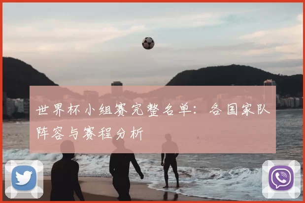 世界杯小组赛完整名单:各国家队阵容与赛程分析
