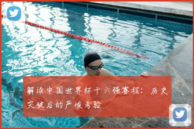 解读中国世界杯十六强赛程:历史突破后的严峻考验