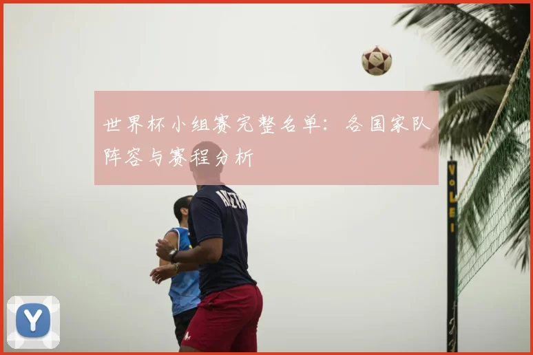 世界杯小组赛完整名单:各国家队阵容与赛程分析