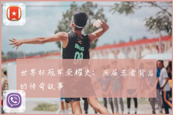 世界杯冠军荣耀史:历届王者背后的传奇故事