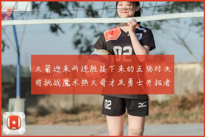 火箭迎来两连胜接下来的五场对决将挑战魔术热火奇才及勇士开拓者