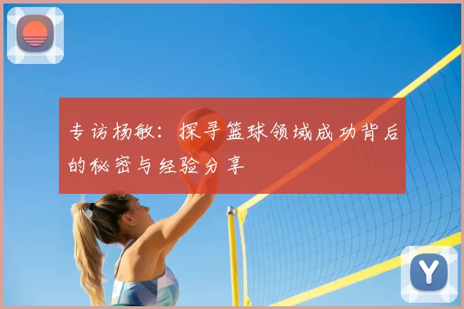 专访杨敏:探寻篮球领域成功背后的秘密与经验分享