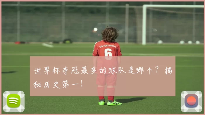 世界杯夺冠最多的球队是哪个?揭秘历史第一!