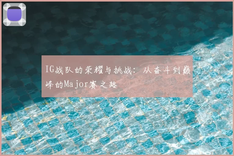 IG战队的荣耀与挑战:从奋斗到巅峰的Major赛之路