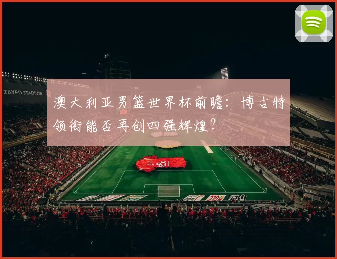 澳大利亚男篮世界杯前瞻:博古特领衔能否再创四强辉煌?