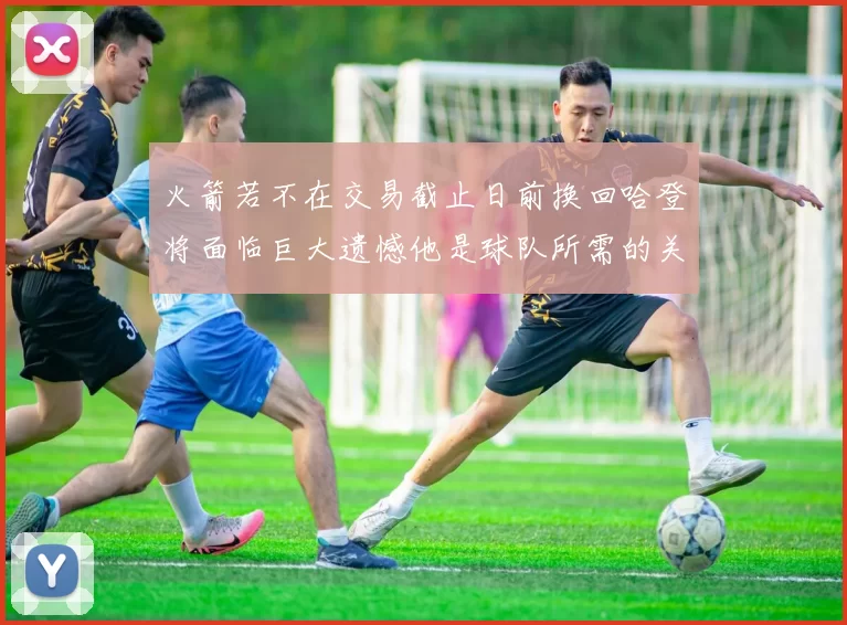 火箭若不在交易截止日前换回哈登将面临巨大遗憾他是球队所需的关键拼图