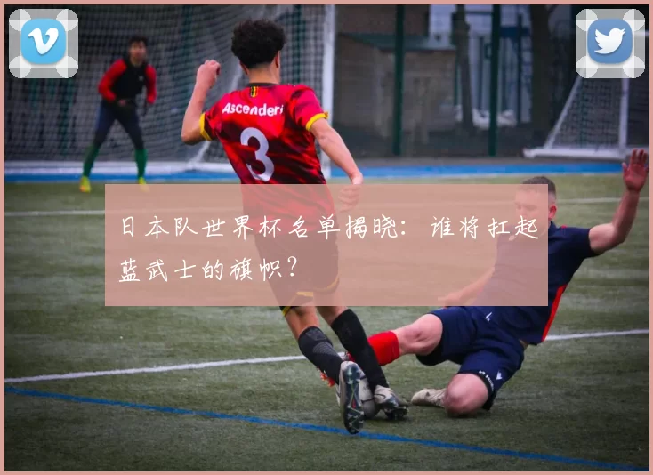 日本队世界杯名单揭晓:谁将扛起蓝武士的旗帜?