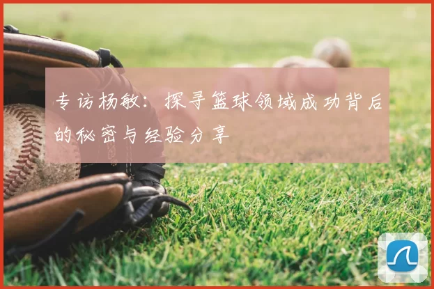 专访杨敏:探寻篮球领域成功背后的秘密与经验分享