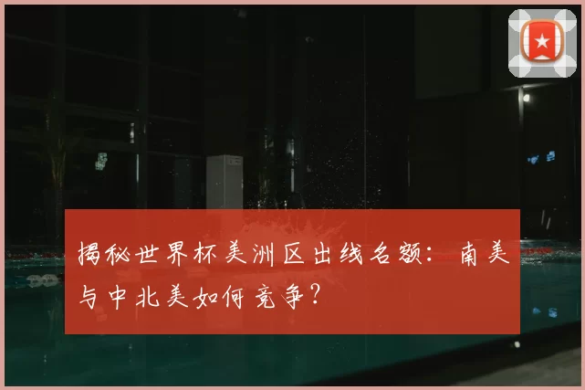 揭秘世界杯美洲区出线名额:南美与中北美如何竞争?