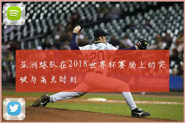 亚洲球队在2018世界杯赛场上的突破与高光时刻