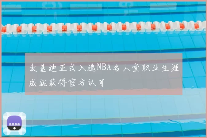 麦基迪正式入选NBA名人堂职业生涯成就获得官方认可