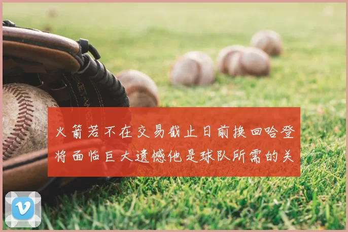 火箭若不在交易截止日前换回哈登将面临巨大遗憾他是球队所需的关键拼图