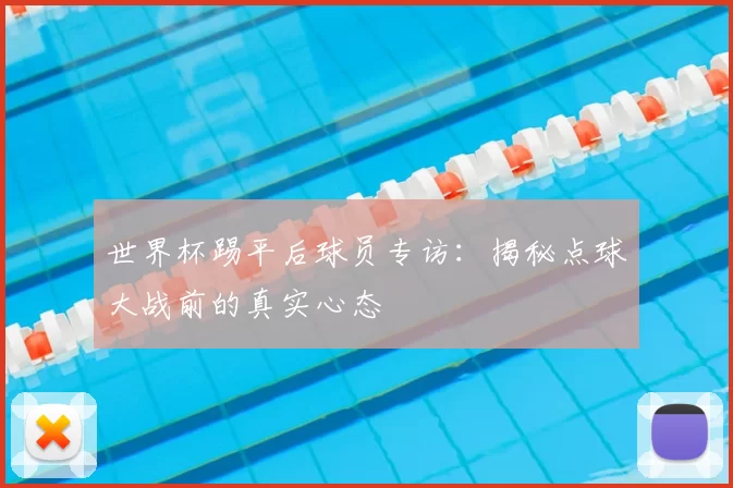 世界杯踢平后球员专访:揭秘点球大战前的真实心态