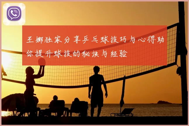 王娜独家分享乒乓球技巧与心得助你提升球技的秘诀与经验