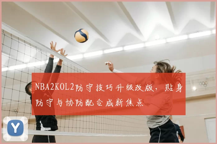 NBA2KOL2防守技巧升级改版，贴身防守与协防配合成新焦点